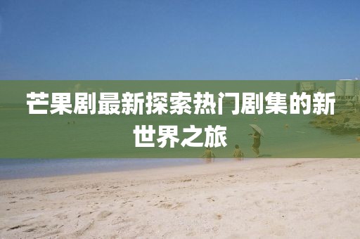 芒果劇最新探索熱門劇集的新世界之旅