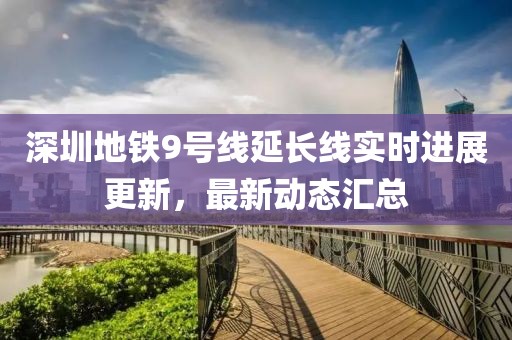 深圳地鐵9號線延長線實時進展更新，最新動態匯總