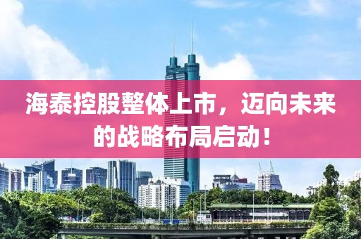 海泰控股整體上市，邁向未來的戰略布局啟動！