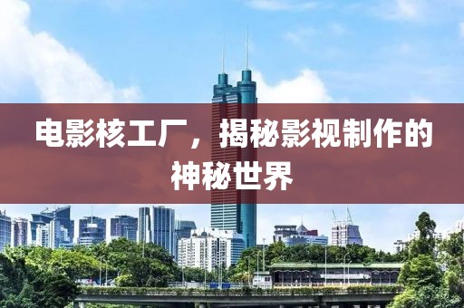 電影核工廠，揭秘影視制作的神秘世界