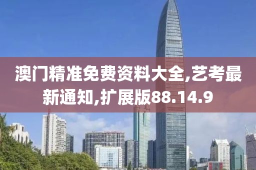 澳門精準免費資料大全,藝考最新通知,擴展版88.14.9