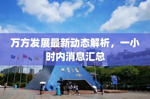 萬方發展最新動態解析，一小時內消息匯總