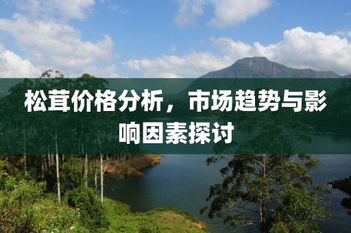 松茸價格分析，市場趨勢與影響因素探討