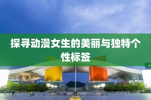 探尋動漫女生的美麗與獨特個性標簽