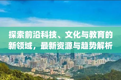 探索前沿科技、文化與教育的新領域，最新資源與趨勢解析