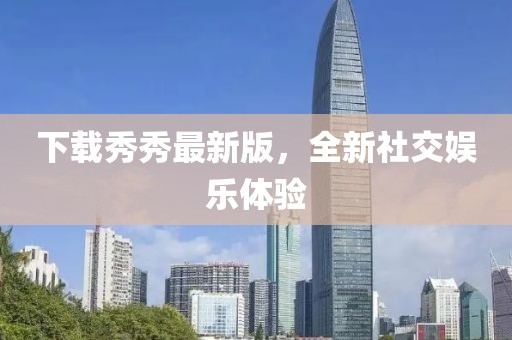 下載秀秀最新版，全新社交娛樂體驗