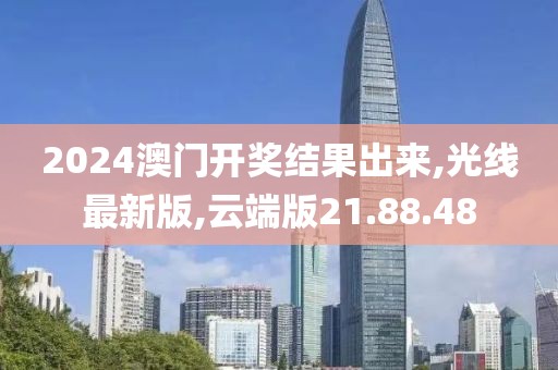 2024澳門開獎結果出來,光線最新版,云端版21.88.48
