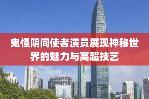 鬼怪陰間使者演員展現神秘世界的魅力與高超技藝