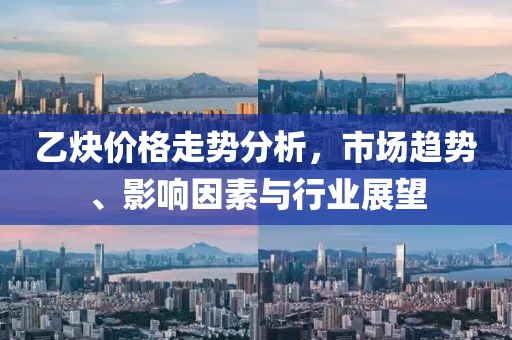 乙炔價格走勢分析，市場趨勢、影響因素與行業展望