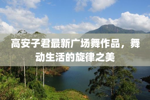 高安子君最新廣場舞作品，舞動生活的旋律之美