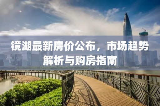鏡湖最新房價公布，市場趨勢解析與購房指南