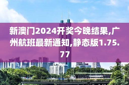 新澳門2024開獎今晚結果,廣州航班最新通知,靜態版1.75.77