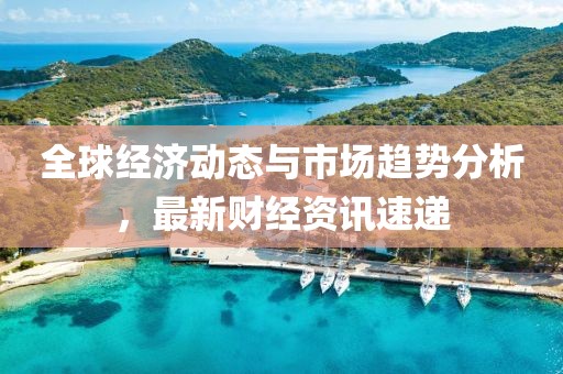 全球經濟動態與市場趨勢分析，最新財經資訊速遞