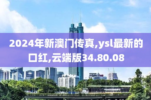 2024年新澳門傳真,ysl最新的口紅,云端版34.80.08