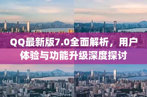 QQ最新版7.0全面解析，用戶體驗與功能升級深度探討