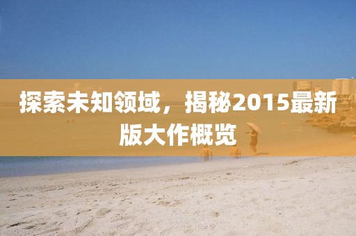 探索未知領域，揭秘2015最新版大作概覽