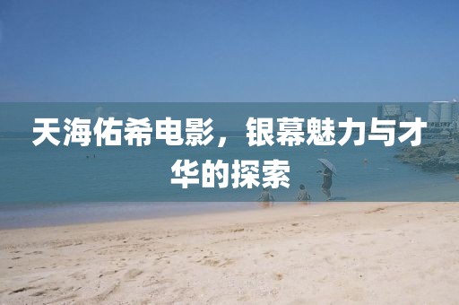 天海佑希電影，銀幕魅力與才華的探索