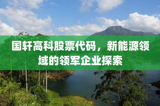 國軒高科股票代碼，新能源領域的領軍企業探索
