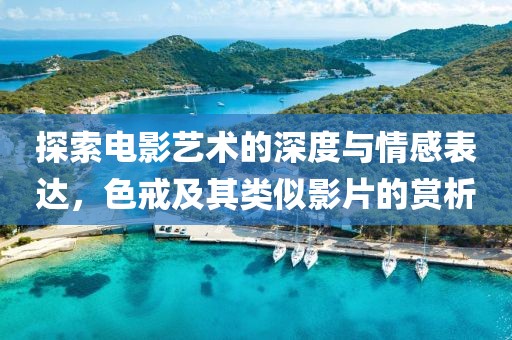 探索電影藝術的深度與情感表達，色戒及其類似影片的賞析