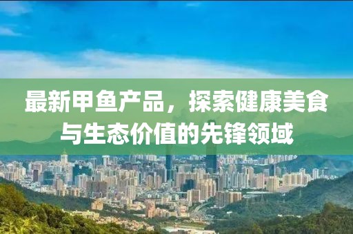 最新甲魚產品，探索健康美食與生態價值的先鋒領域