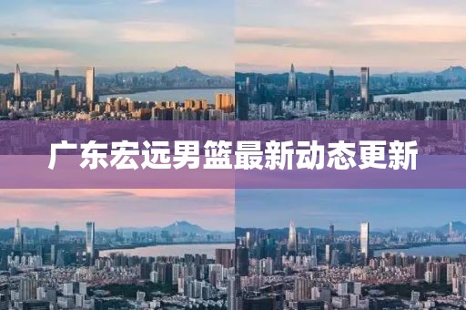 廣東宏遠男籃最新動態更新