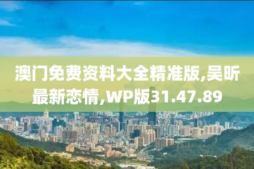 澳門免費資料大全精準版,吳昕最新戀情,WP版31.47.89
