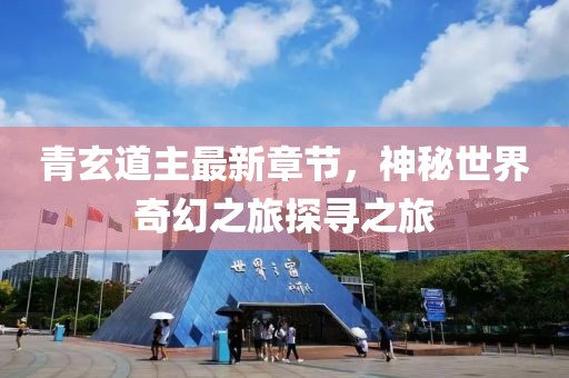 青玄道主最新章節，神秘世界奇幻之旅探尋之旅