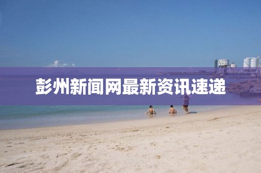 彭州新聞網最新資訊速遞