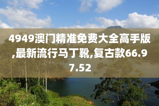 4949澳門精準免費大全高手版,最新流行馬丁靴,復古款66.97.52