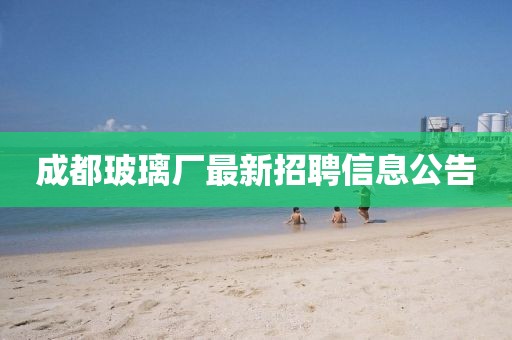 成都玻璃廠最新招聘信息公告