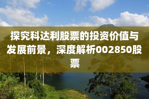 探究科達利股票的投資價值與發展前景，深度解析002850股票