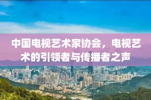 中國電視藝術家協會，電視藝術的引領者與傳播者之聲