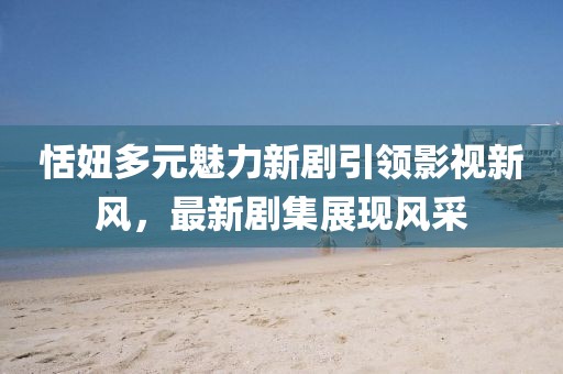 恬妞多元魅力新劇引領影視新風，最新劇集展現風采