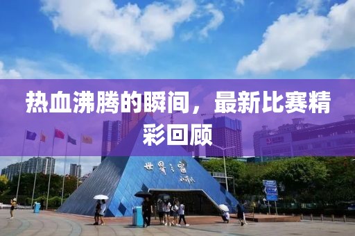 熱血沸騰的瞬間，最新比賽精彩回顧