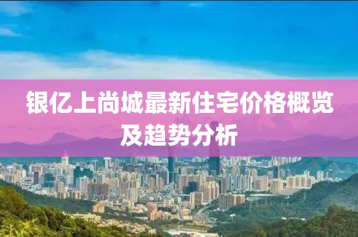 銀億上尚城最新住宅價格概覽及趨勢分析