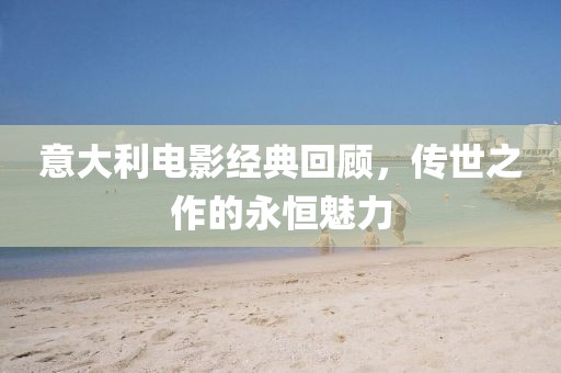 意大利電影經典回顧，傳世之作的永恒魅力