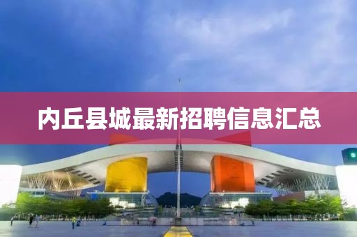 內丘縣城最新招聘信息匯總