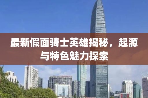 最新假面騎士英雄揭秘，起源與特色魅力探索