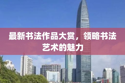 最新書法作品大賞，領略書法藝術的魅力