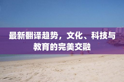 最新翻譯趨勢，文化、科技與教育的完美交融