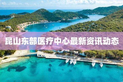 昆山東部醫療中心最新資訊動態