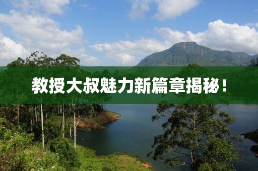 教授大叔魅力新篇章揭秘！