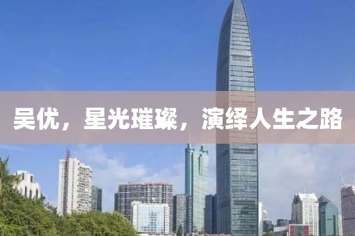 吳優，星光璀璨，演繹人生之路