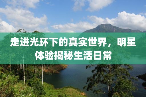 走進光環下的真實世界，明星體驗揭秘生活日常