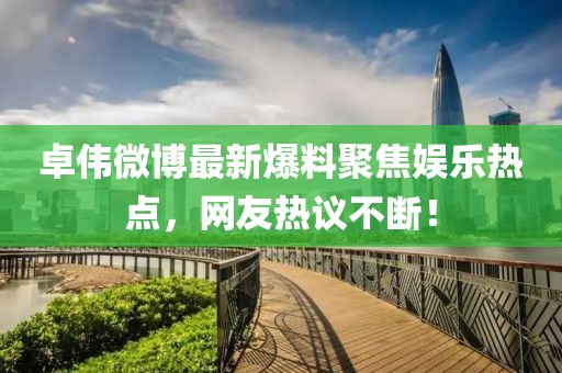 卓偉微博最新爆料聚焦娛樂熱點，網友熱議不斷！