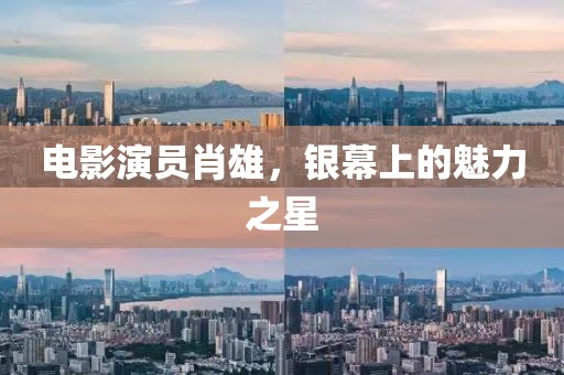 電影演員肖雄，銀幕上的魅力之星