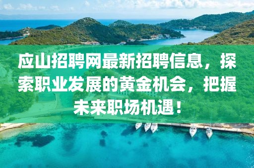 應山招聘網最新招聘信息，探索職業發展的黃金機會，把握未來職場機遇！