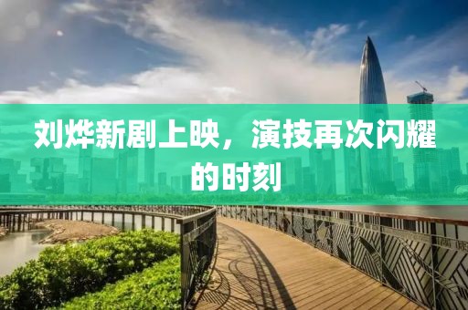 劉燁新劇上映，演技再次閃耀的時刻