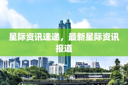 星際資訊速遞，最新星際資訊報道
