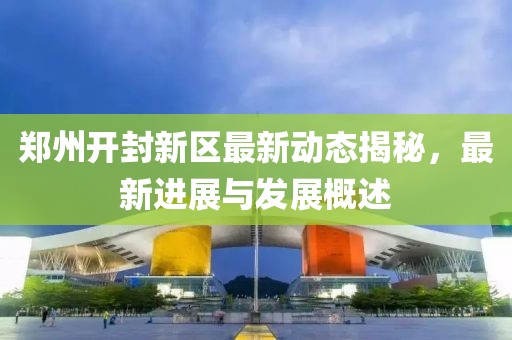 鄭州開封新區最新動態揭秘，最新進展與發展概述